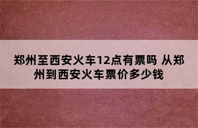 郑州至西安火车12点有票吗 从郑州到西安火车票价多少钱